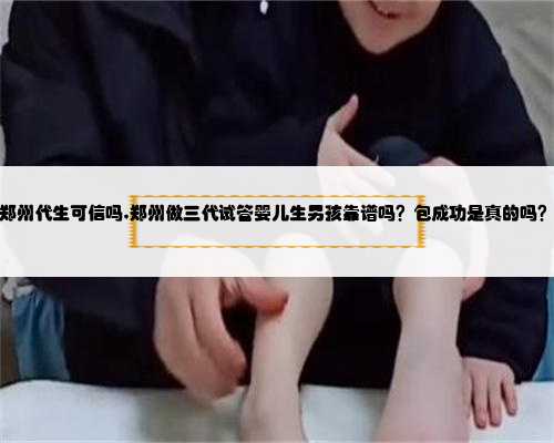郑州代生可信吗,郑州做三代试管婴儿生男孩靠谱吗？包成功是真的吗？