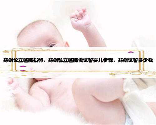 郑州公立医院捐卵，郑州私立医院做试管婴儿步骤，郑州试管多少钱