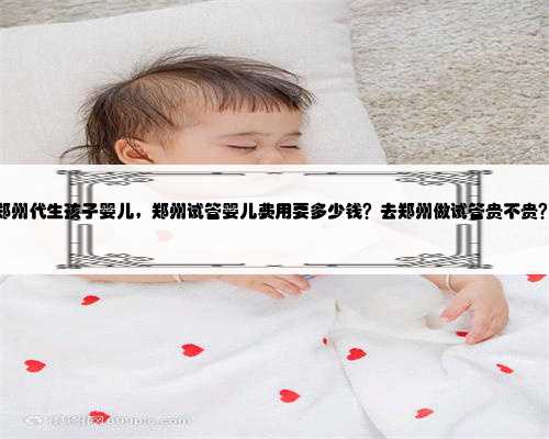 郑州代生孩子婴儿，郑州试管婴儿费用要多少钱？去郑州做试管贵不贵？
