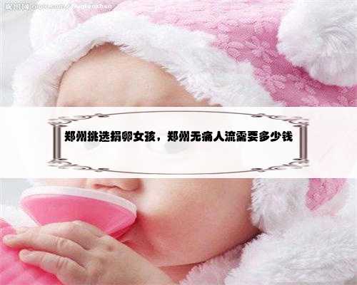 郑州挑选捐卵女孩，郑州无痛人流需要多少钱
