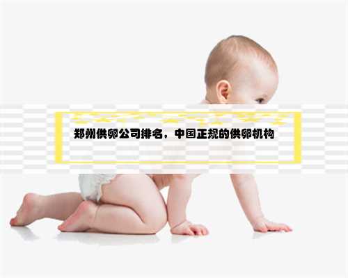 郑州供卵公司排名，中国正规的供卵机构